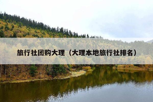 旅行社团购大理（大理本地旅行社排名）