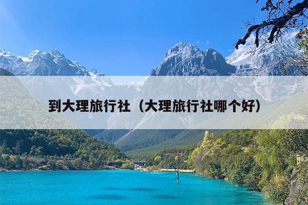 到大理旅行社（大理旅行社哪个好）