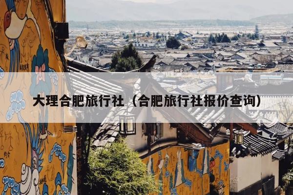 大理合肥旅行社（合肥旅行社报价查询）