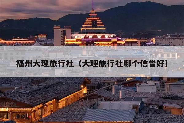福州大理旅行社（大理旅行社哪个信誉好）