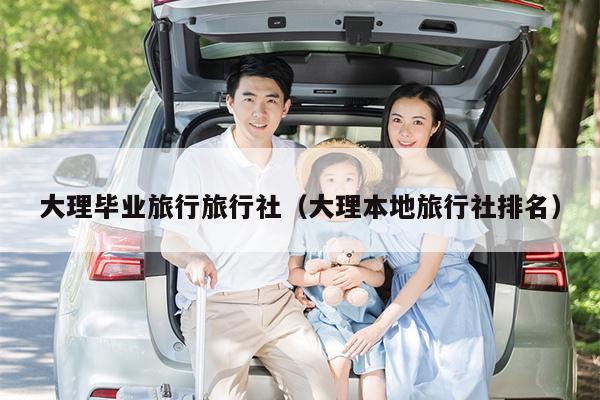 大理毕业旅行旅行社（大理本地旅行社排名）