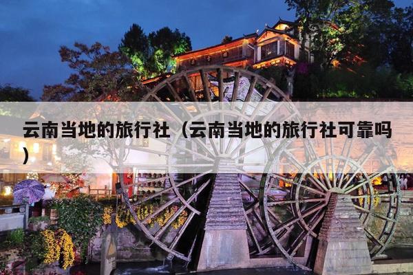 云南当地的旅行社（云南当地的旅行社可靠吗）