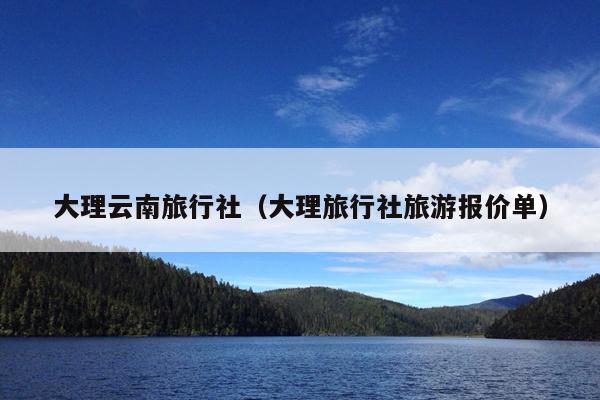 大理云南旅行社（大理旅行社旅游报价单）