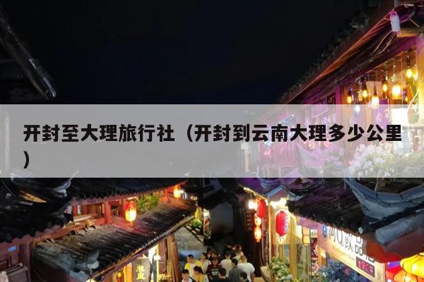 开封至大理旅行社（开封到云南大理多少公里）