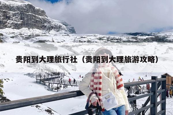 贵阳到大理旅行社（贵阳到大理旅游攻略）