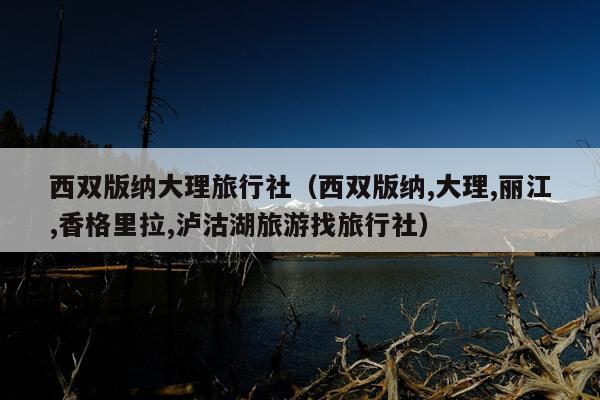 西双版纳大理旅行社（西双版纳,大理,丽江,香格里拉,泸沽湖旅游找旅行社）