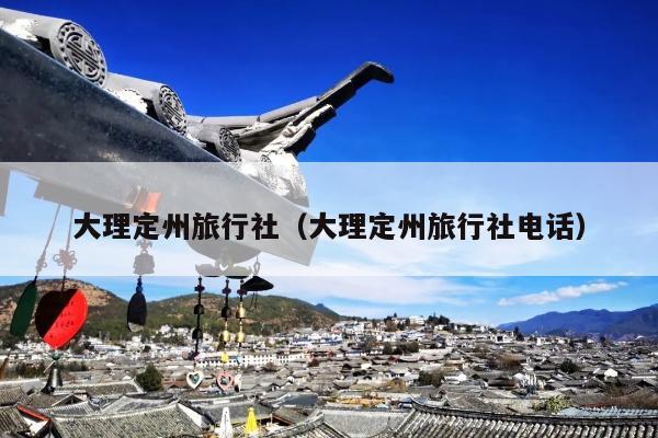 大理定州旅行社（大理定州旅行社电话）