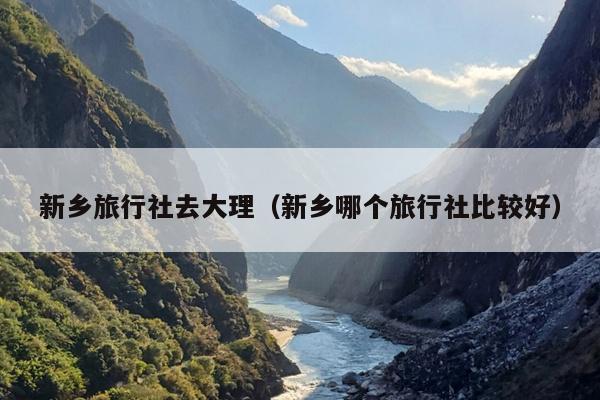 新乡旅行社去大理（新乡哪个旅行社比较好）