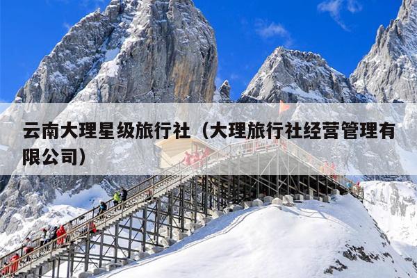 云南大理星级旅行社（大理旅行社经营管理有限公司）