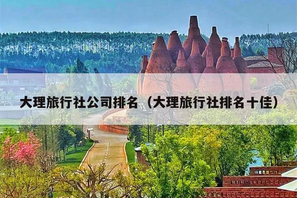 大理旅行社公司排名（大理旅行社排名十佳）
