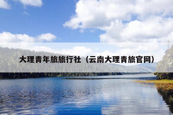 大理青年旅旅行社（云南大理青旅官网）