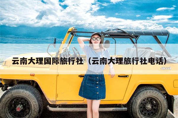 云南大理国际旅行社（云南大理旅行社电话）