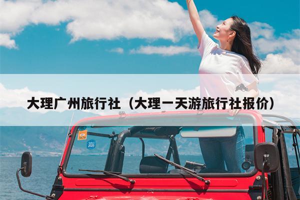 大理广州旅行社（大理一天游旅行社报价）