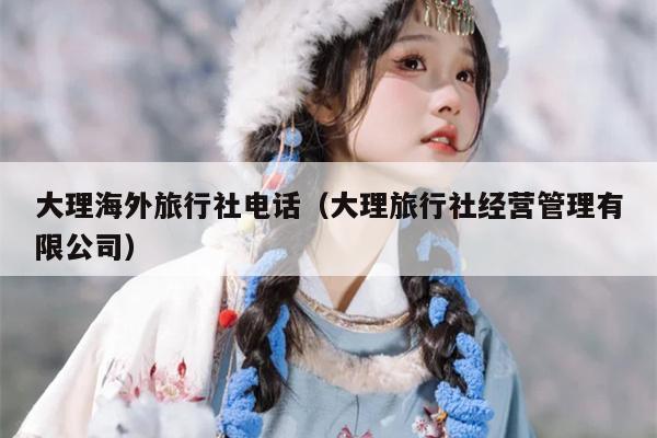 大理海外旅行社电话（大理旅行社经营管理有限公司）