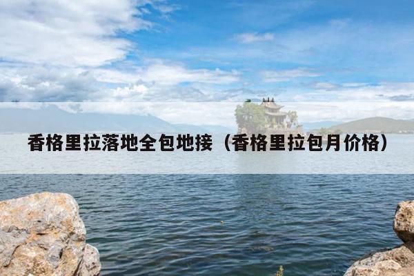 香格里拉落地全包地接（香格里拉包月价格）
