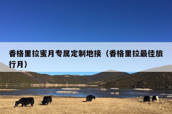 香格里拉蜜月专属定制地接（香格里拉最佳旅行月）