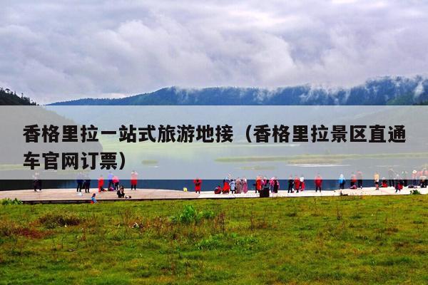 香格里拉一站式旅游地接（香格里拉景区直通车官网订票）