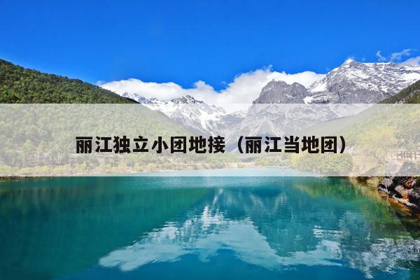 丽江独立小团地接（丽江当地团）