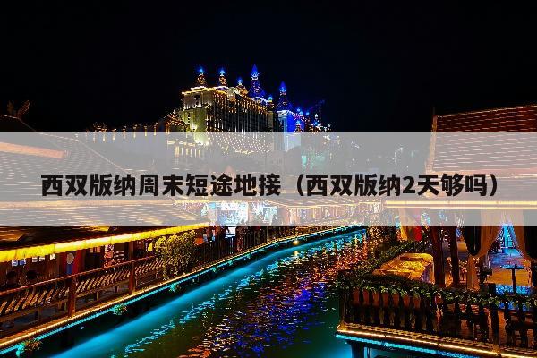 西双版纳周末短途地接（西双版纳2天够吗）