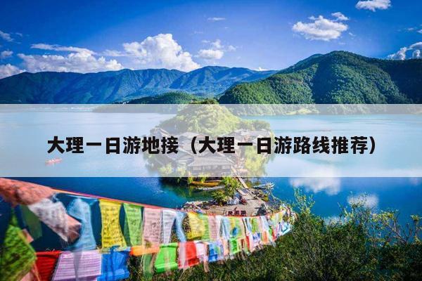 大理一日游地接（大理一日游路线推荐）