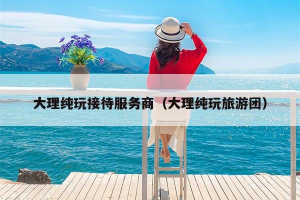 大理纯玩接待服务商（大理纯玩旅游团）