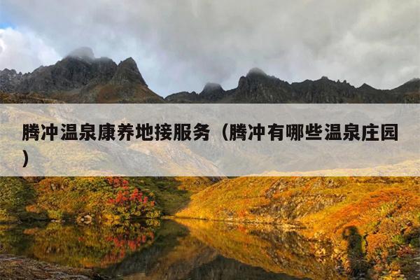 腾冲温泉康养地接服务（腾冲有哪些温泉庄园）