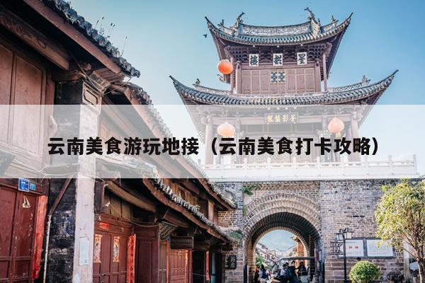 云南美食游玩地接(云南美食打卡攻略)