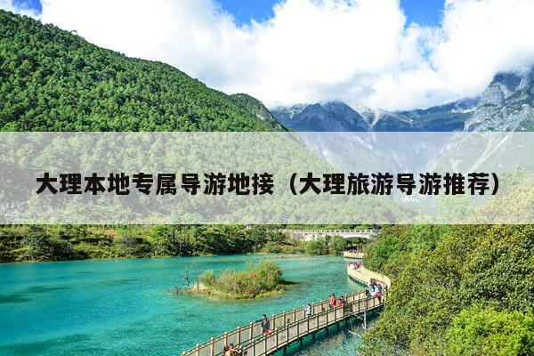 大理本地专属导游地接（大理旅游导游推荐）
