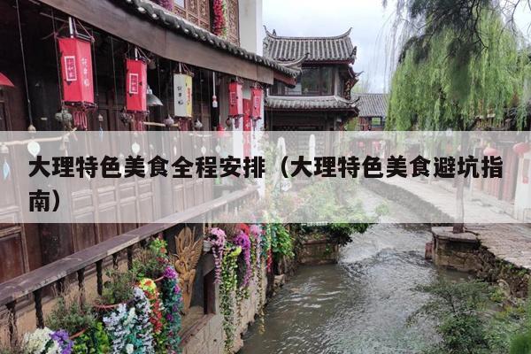 大理特色美食全程安排（大理特色美食避坑指南）