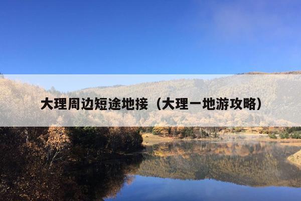 大理周边短途地接（大理一地游攻略）