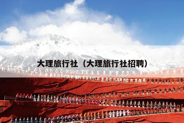 大理旅行社（大理旅行社招聘）