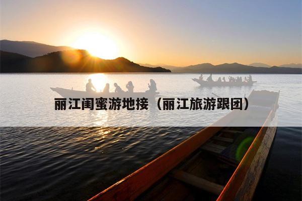 丽江闺蜜游地接（丽江旅游跟团）