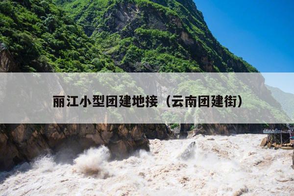 丽江小型团建地接（云南团建街）