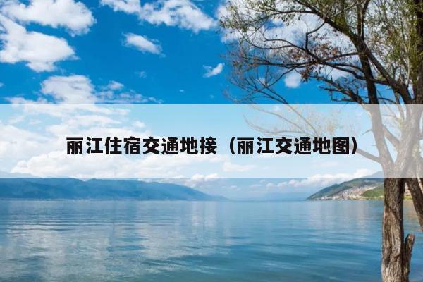 丽江住宿交通地接（丽江交通地图）