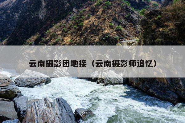 云南摄影团地接(云南摄影师追忆)