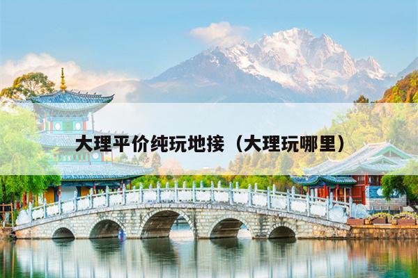 大理平价纯玩地接（大理玩哪里）