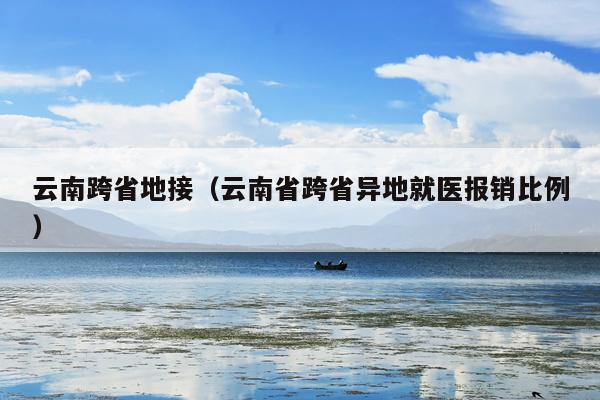 云南跨省地接（云南省跨省异地就医报销比例）