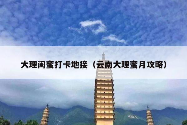 大理闺蜜打卡地接（云南大理蜜月攻略）