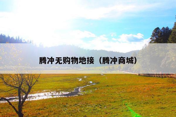 腾冲无购物地接（腾冲商城）