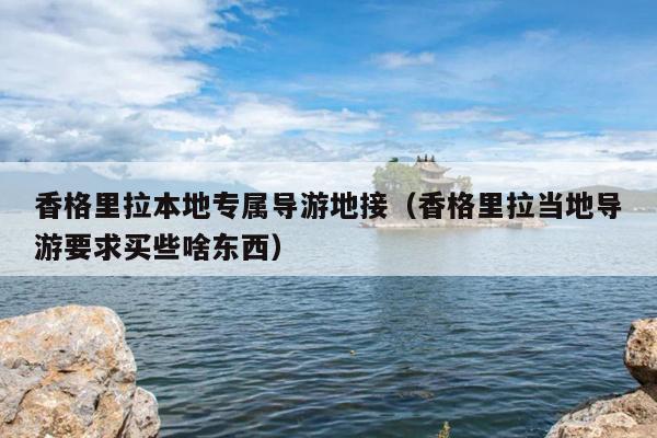 香格里拉本地专属导游地接（香格里拉当地导游要求买些啥东西）