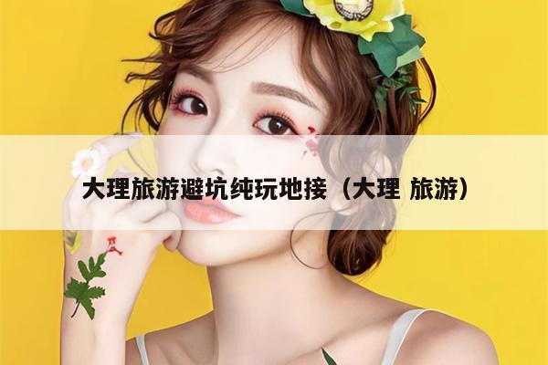 大理旅游避坑纯玩地接（大理 旅游）