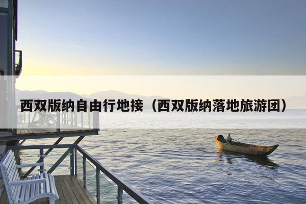 西双版纳自由行地接（西双版纳落地旅游团）
