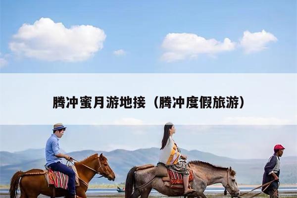腾冲蜜月游地接（腾冲度假旅游）