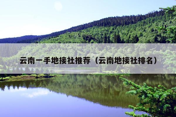 云南一手地接社推荐（云南地接社排名）