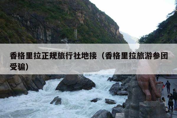 香格里拉正规旅行社地接（香格里拉旅游参团受骗）