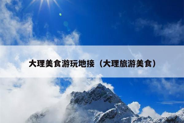 大理美食游玩地接（大理旅游美食）