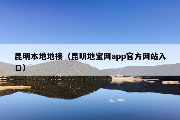 昆明本地地接（昆明地宝网app官方网站入口）