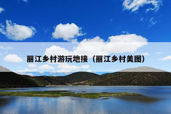 丽江乡村游玩地接（丽江乡村美图）