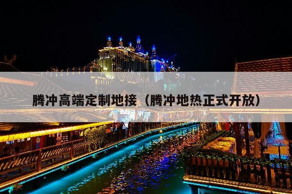 腾冲高端定制地接（腾冲地热正式开放）