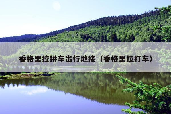 香格里拉拼车出行地接（香格里拉打车）
